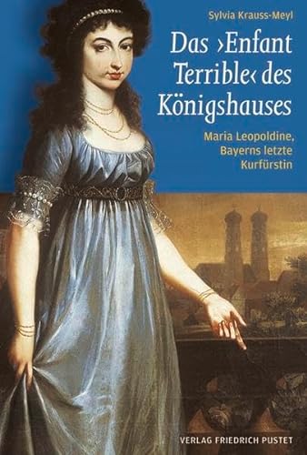 Das ‚Enfant Terrible‘ des Königshauses: Maria Leopoldine, Bayerns letzte Kurfürstin (1776-1848) (Bayerische Geschichte) von Pustet, Friedrich GmbH